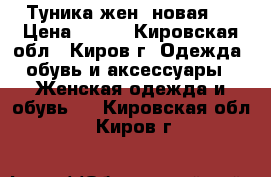 Туника жен. новая!! › Цена ­ 100 - Кировская обл., Киров г. Одежда, обувь и аксессуары » Женская одежда и обувь   . Кировская обл.,Киров г.